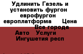 Удлинить Газель и установить фургон, еврофургон ( европлатформа ) › Цена ­ 30 000 - Все города Авто » Услуги   . Ингушетия респ.
